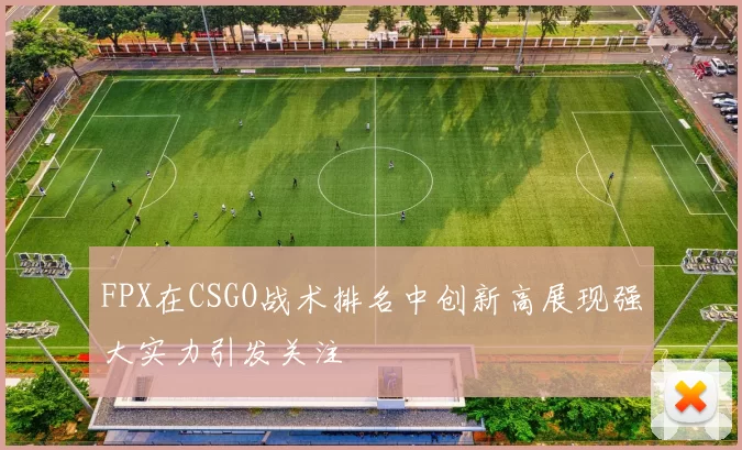 FPX在CSGO战术排名中创新高展现强大实力引发关注