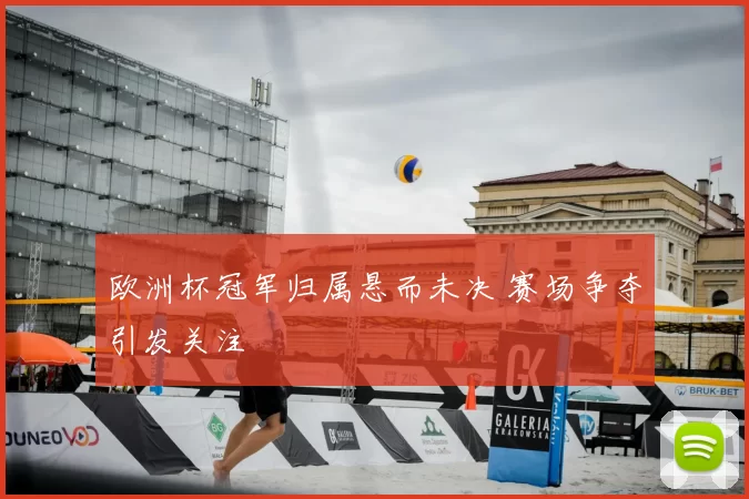 欧洲杯冠军归属悬而未决 赛场争夺引发关注