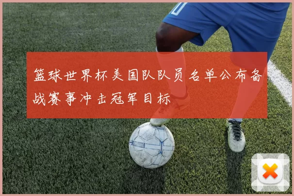 篮球世界杯美国队队员名单公布备战赛事冲击冠军目标