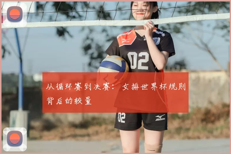 从循环赛到决赛:女排世界杯规则背后的较量