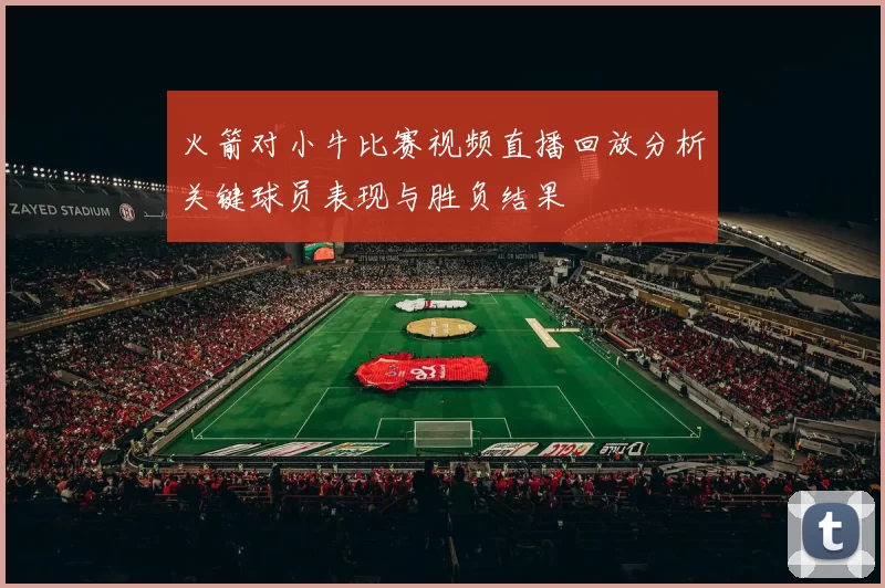 火箭对小牛比赛视频直播回放分析关键球员表现与胜负结果
