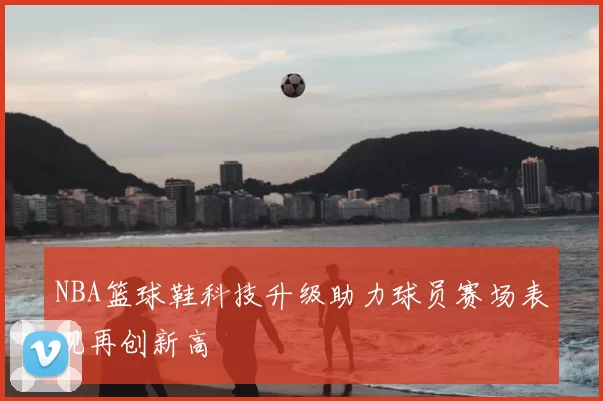 NBA篮球鞋科技升级助力球员赛场表现再创新高