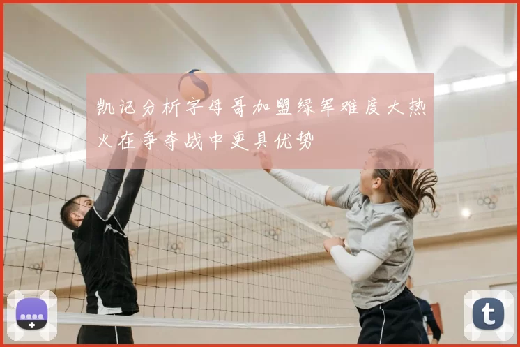 凯记分析字母哥加盟绿军难度大热火在争夺战中更具优势