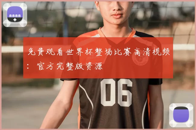 免费观看世界杯整场比赛高清视频：官方完整版资源