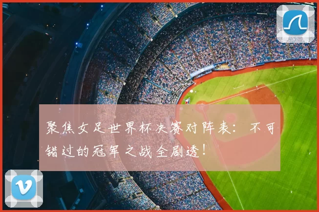 聚焦女足世界杯决赛对阵表:不可错过的冠军之战全剧透!
