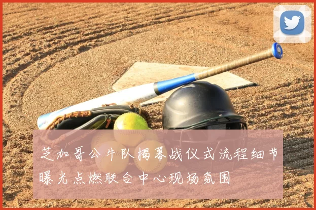 芝加哥公牛队揭幕战仪式流程细节曝光点燃联合中心现场氛围