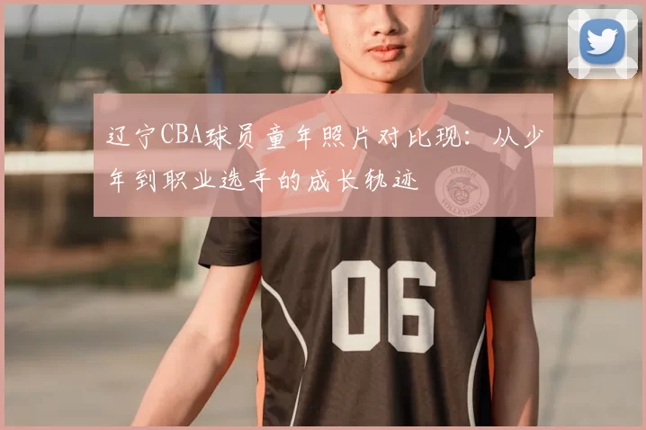 辽宁CBA球员童年照片对比现：从少年到职业选手的成长轨迹