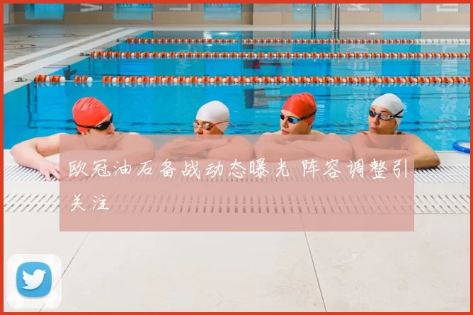 欧冠油石备战动态曝光 阵容调整引关注