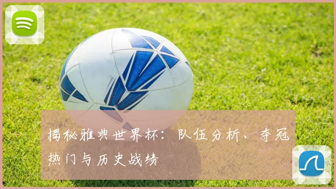 揭秘雅典世界杯：队伍分析、夺冠热门与历史战绩