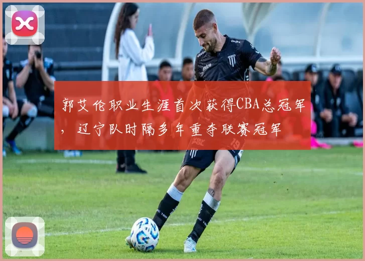 郭艾伦职业生涯首次获得CBA总冠军，辽宁队时隔多年重夺联赛冠军