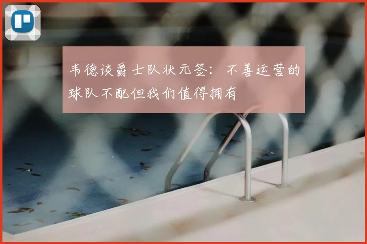 韦德谈爵士队状元签：不善运营的球队不配但我们值得拥有