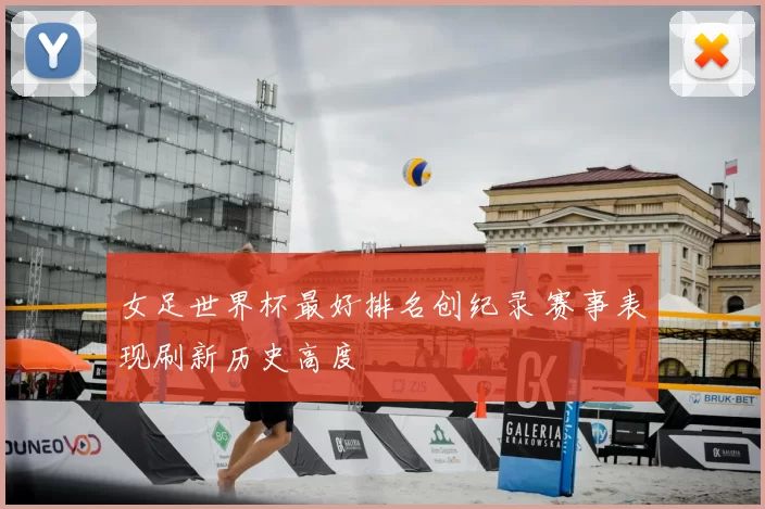 女足世界杯最好排名创纪录 赛事表现刷新历史高度