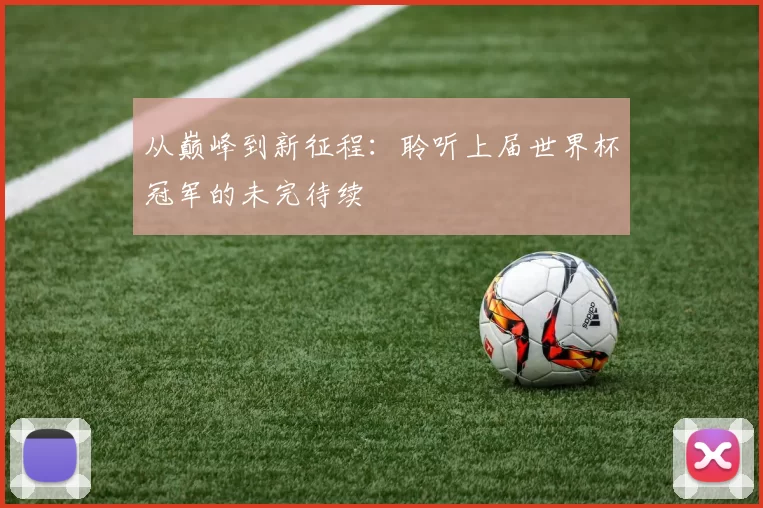 从巅峰到新征程:聆听上届世界杯冠军的未完待续