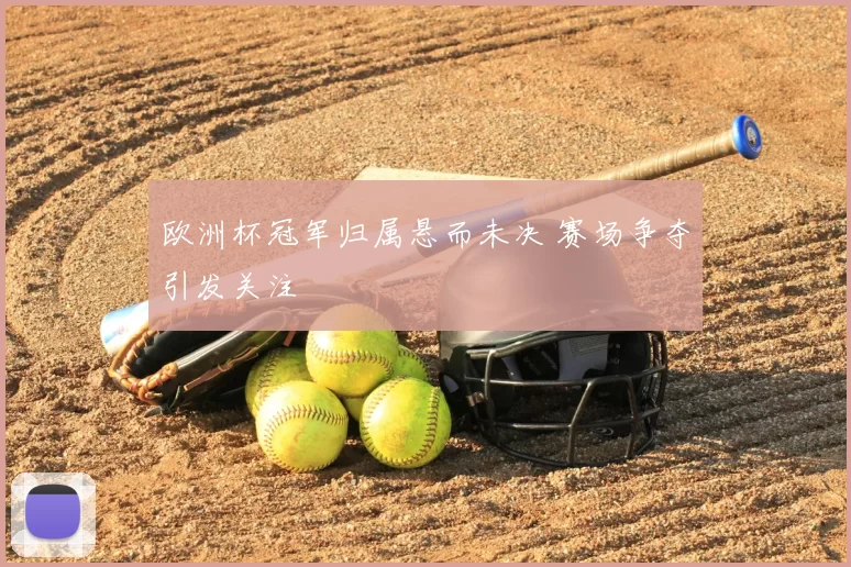 欧洲杯冠军归属悬而未决 赛场争夺引发关注