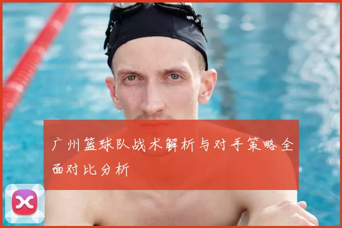 广州篮球队战术解析与对手策略全面对比分析