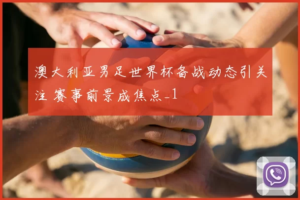 澳大利亚男足世界杯备战动态引关注 赛事前景成焦点_1
