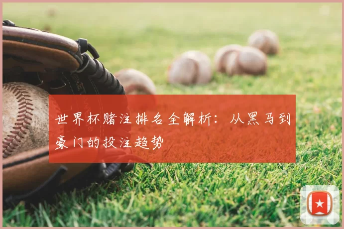 世界杯赌注排名全解析:从黑马到豪门的投注趋势