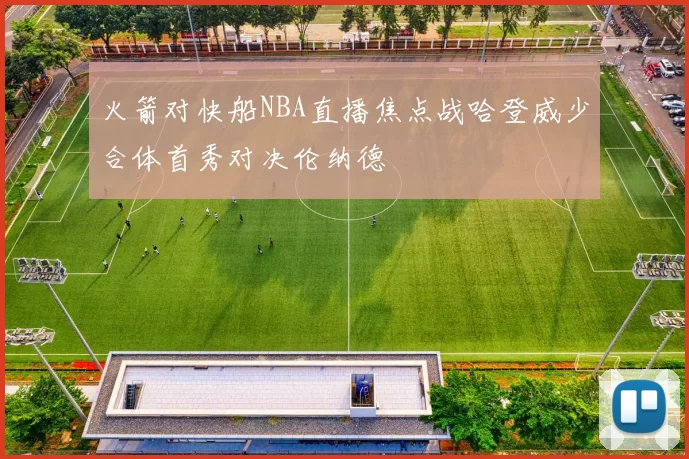 火箭对快船NBA直播焦点战哈登威少合体首秀对决伦纳德