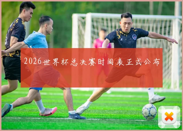 2026世界杯总决赛时间表正式公布