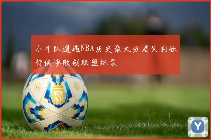 小牛队遭遇NBA历史最大分差失利独行侠惨败创联盟纪录