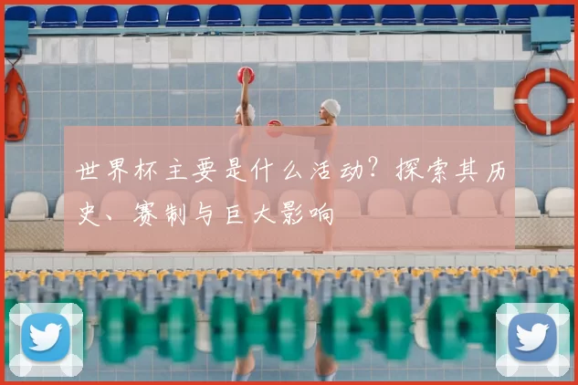 世界杯主要是什么活动?探索其历史、赛制与巨大影响