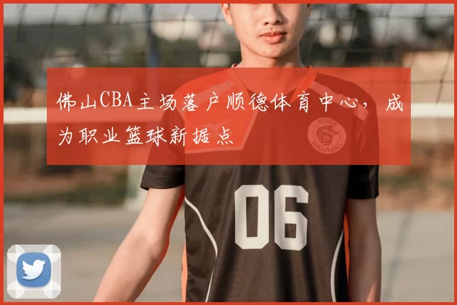 佛山CBA主场落户顺德体育中心，成为职业篮球新据点