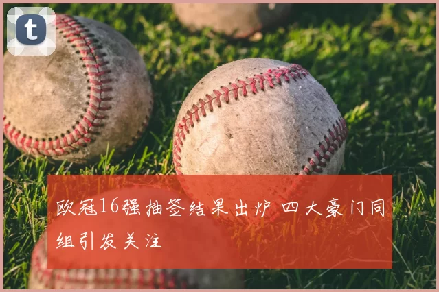 欧冠16强抽签结果出炉 四大豪门同组引发关注