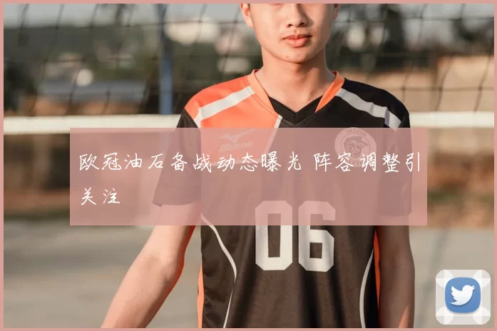 欧冠油石备战动态曝光 阵容调整引关注