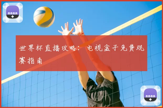 世界杯直播攻略:电视盒子免费观赛指南