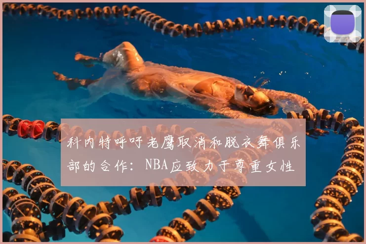 科内特呼吁老鹰取消和脱衣舞俱乐部的合作：NBA应致力于尊重女性