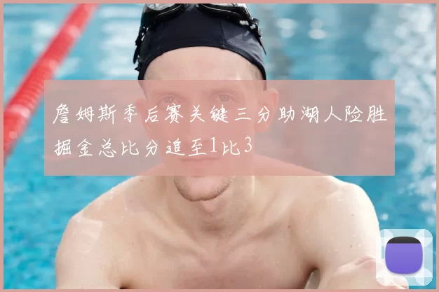 詹姆斯季后赛关键三分助湖人险胜掘金总比分追至1比3