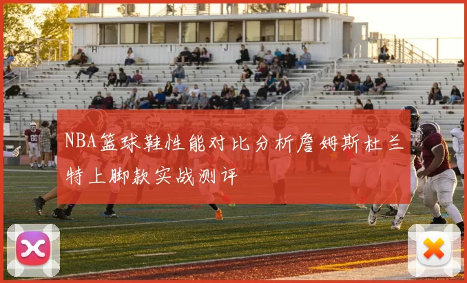 NBA篮球鞋性能对比分析詹姆斯杜兰特上脚款实战测评