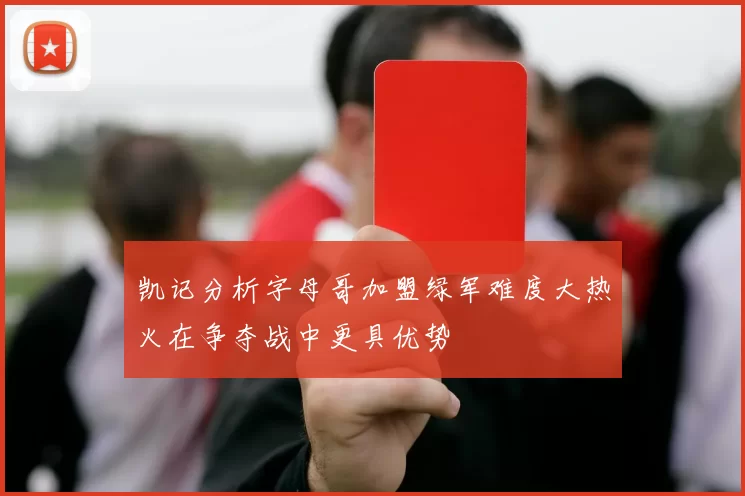 凯记分析字母哥加盟绿军难度大热火在争夺战中更具优势