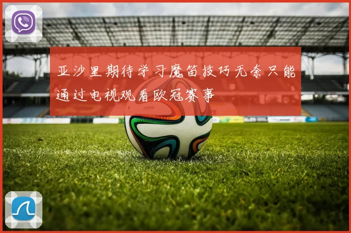 亚沙里期待学习魔笛技巧无奈只能通过电视观看欧冠赛事