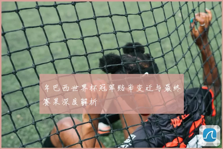 年巴西世界杯冠军赔率变迁与最终赛果深度解析