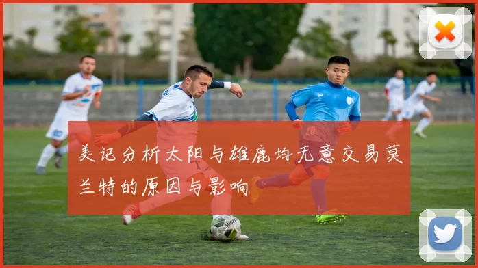 美记分析太阳与雄鹿均无意交易莫兰特的原因与影响