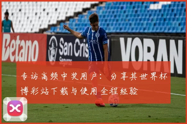 专访高频中奖用户:分享其世界杯博彩站下载与使用全程经验