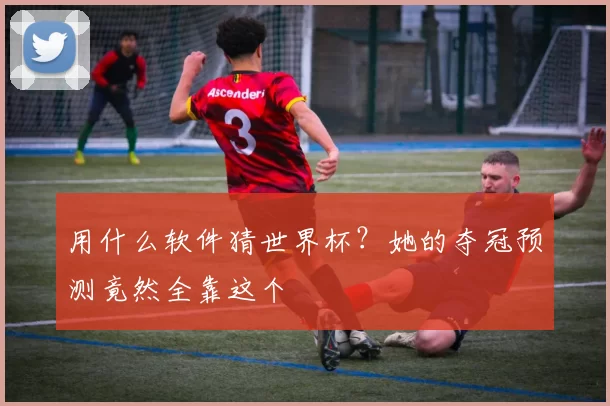 用什么软件猜世界杯？她的夺冠预测竟然全靠这个
