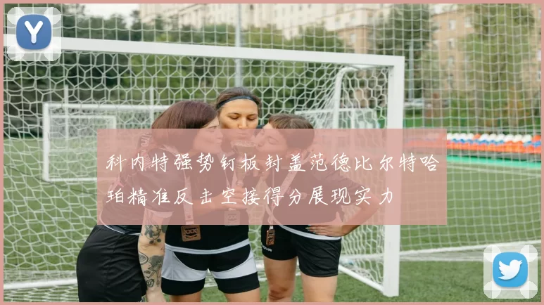 科内特强势钉板封盖范德比尔特哈珀精准反击空接得分展现实力