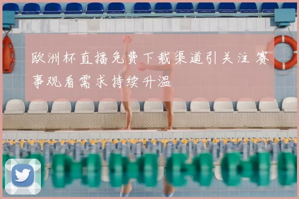 欧洲杯直播免费下载渠道引关注 赛事观看需求持续升温