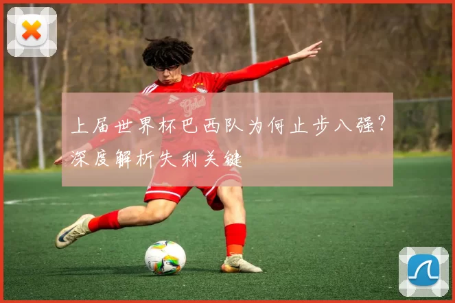 上届世界杯巴西队为何止步八强？深度解析失利关键