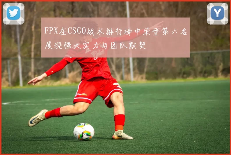 FPX在CSGO战术排行榜中荣登第六名展现强大实力与团队默契