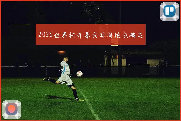 2026世界杯开幕式时间地点确定