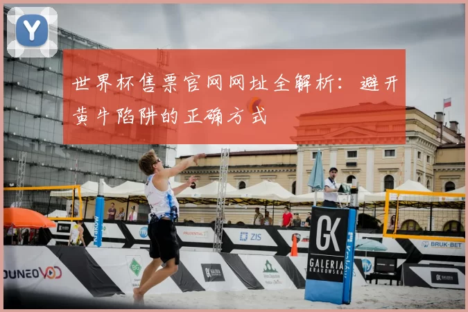 世界杯售票官网网址全解析：避开黄牛陷阱的正确方式