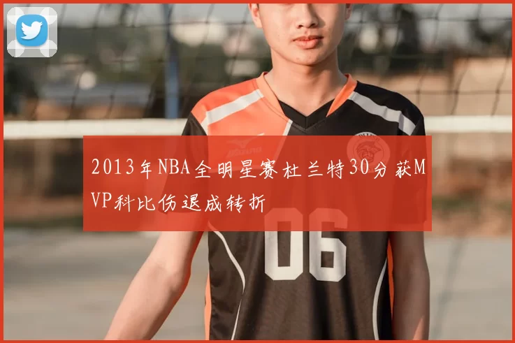 2013年NBA全明星赛杜兰特30分获MVP科比伤退成转折