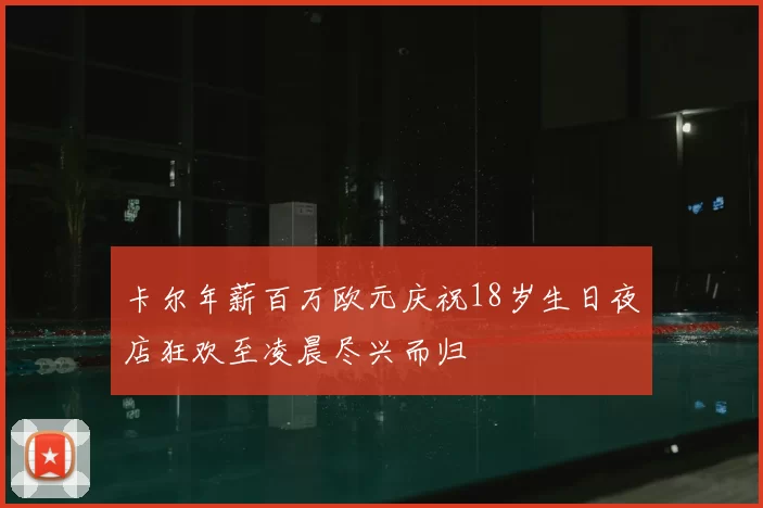 卡尔年薪百万欧元庆祝18岁生日夜店狂欢至凌晨尽兴而归