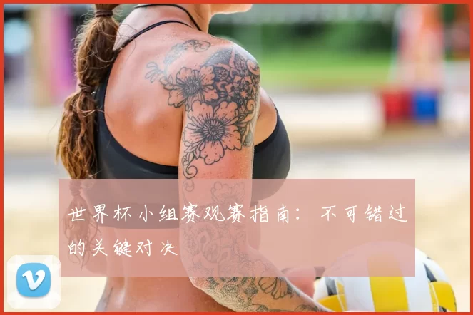 世界杯小组赛观赛指南:不可错过的关键对决