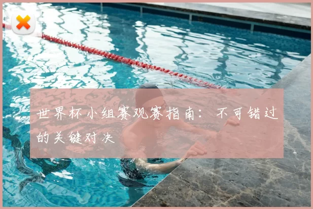 世界杯小组赛观赛指南：不可错过的关键对决