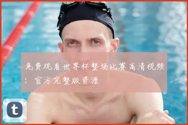 免费观看世界杯整场比赛高清视频:官方完整版资源