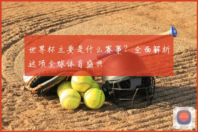 世界杯主要是什么赛事?全面解析这项全球体育盛典